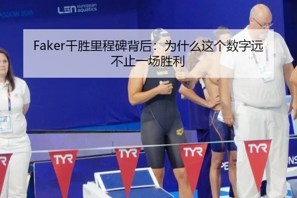 Faker千胜里程碑背后：为什么这个数字远不止一场胜利（leyu）