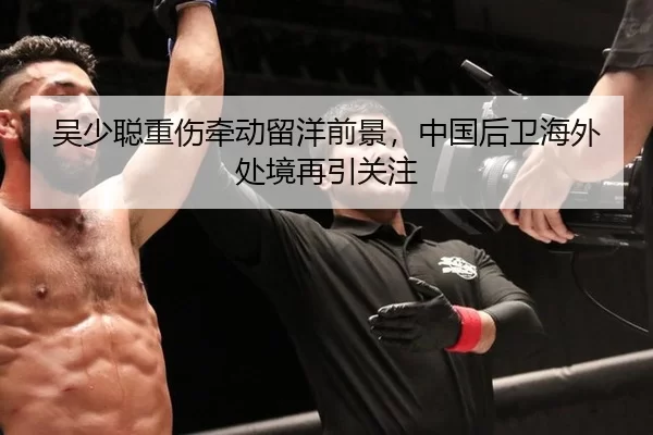 吴少聪重伤牵动留洋前景，中国后卫海外处境再引关注
